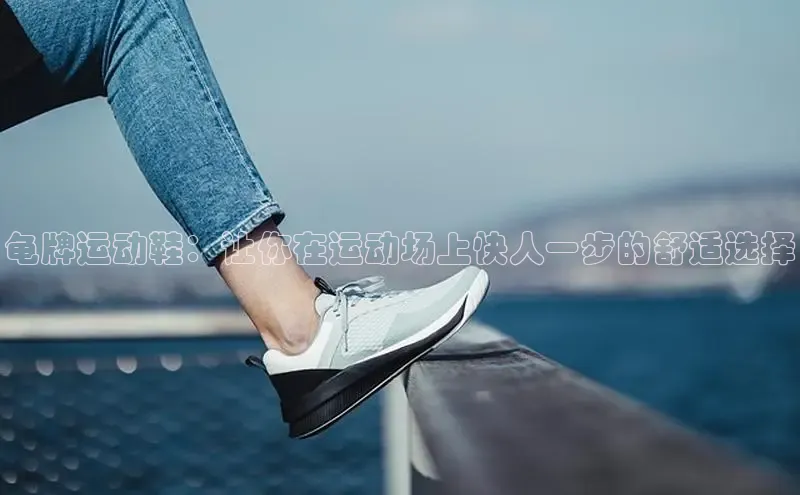 米兰·全站APP登录入口小红书龟牌运动鞋：让你在运动场上快人一步的舒适选择