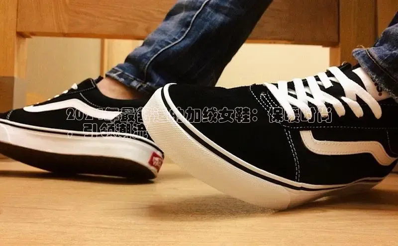 米兰app最新版本下载百度信誉2024年最舒适的加绒女鞋：保暖时尚
，引领潮流