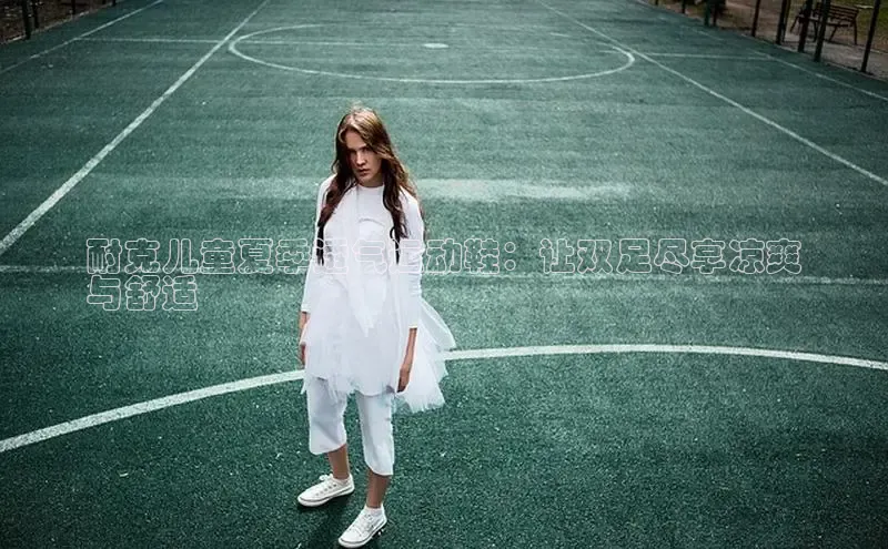 米兰体育全站轻美电器耐克儿童夏季透气运动鞋：让双足尽享凉爽
与舒适