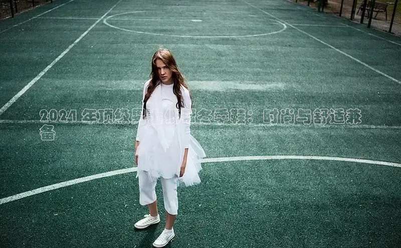 米兰app官网登录入口APP下载华扬联众2024 年顶级男士低帮冬季鞋：时尚与舒适兼
备