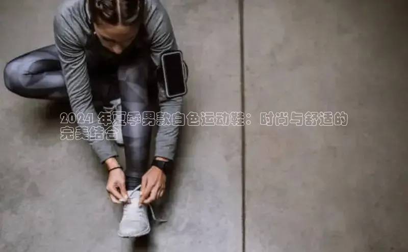 米兰·体育官方网站百度社团赞助平台2024 年夏季男款白色运动鞋：时尚与舒适的
完美结合