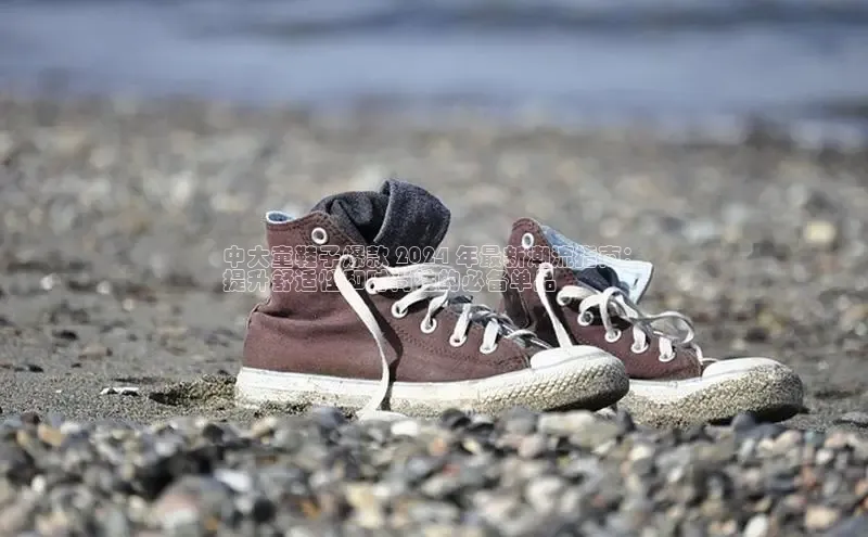 米兰app官方正版官网巴美列捷福中大童鞋子爆款 2024 年最新潮流指南：
提升舒适性和时尚性的必备单品