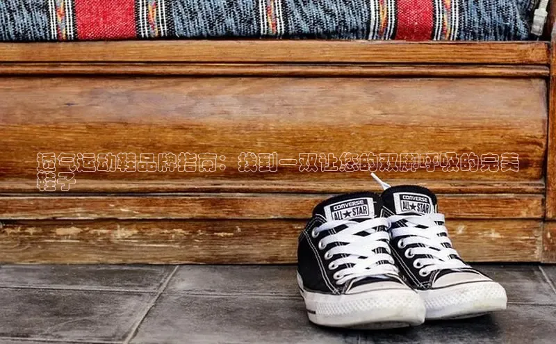 米兰app官网登录字节跳动透气运动鞋品牌指南：找到一双让您的双脚呼吸的完美
鞋子