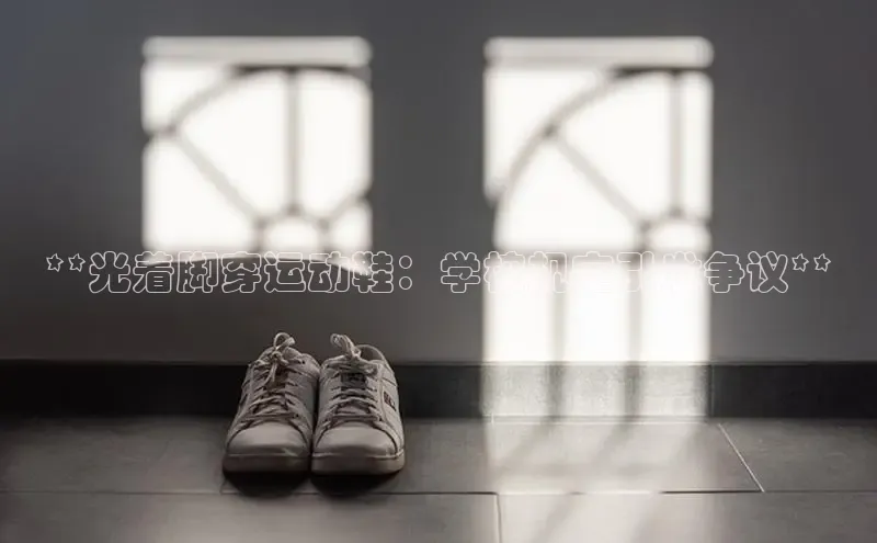 米兰体育官方APP下载普信公司**光着脚穿运动鞋：学校规定引发争议**