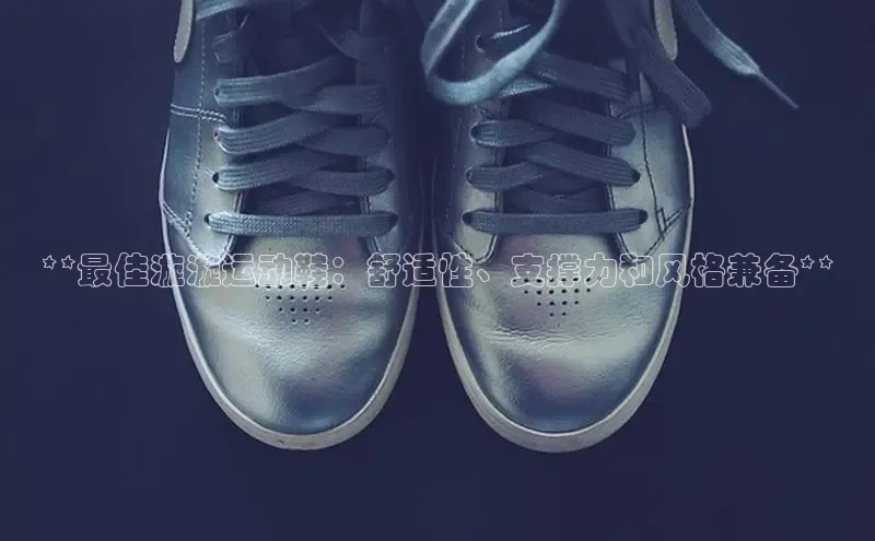 米兰官方手机app网站百家号**最佳漩漩运动鞋：舒适性、支撑力和风格兼备**