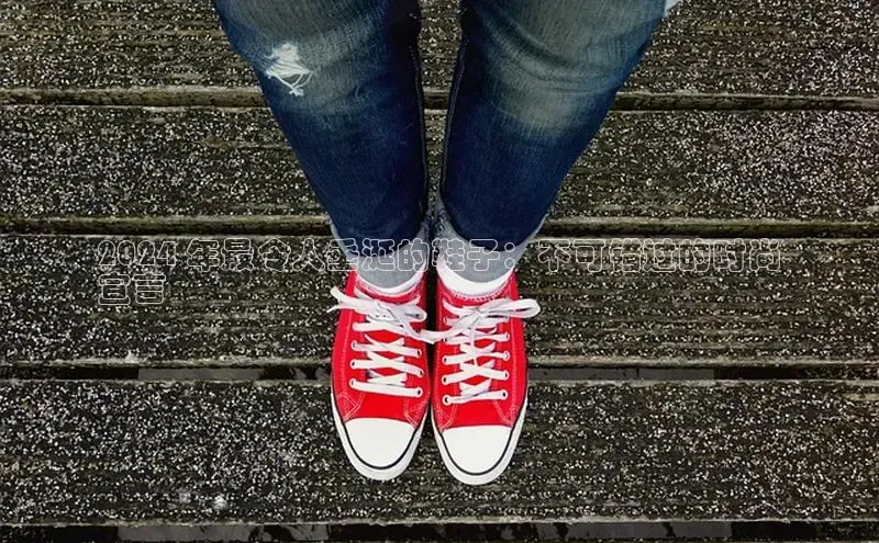 米兰·全站APP登录入口百度众测2024 年最令人垂涎的鞋子：不可错过的时尚
宣言