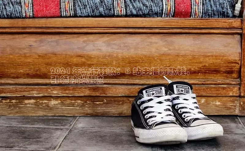 米兰体育彩票神思电子2024 年流行鞋款：B 站主播同款鞋，
引领时尚潮流