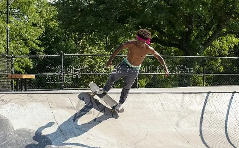 米兰app·体育登录入口百度技术学院**为时尚达人打造：2024 潮流女鞋正
品指南**