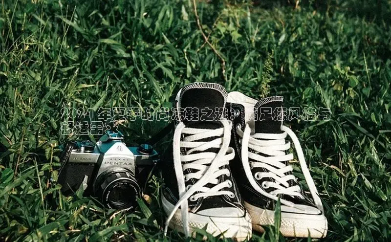 米兰官方手机app网站百家号2024 年夏季时尚凉鞋之选：满足您风格与
舒适需求