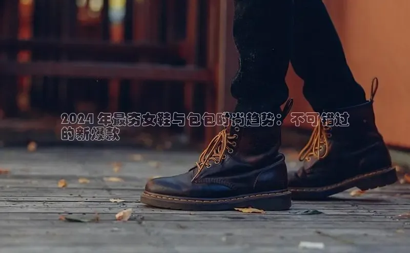 米兰app官方正版官网百度安全社区2024 年最夯女鞋与包包时尚趋势：不可错过
的新爆款