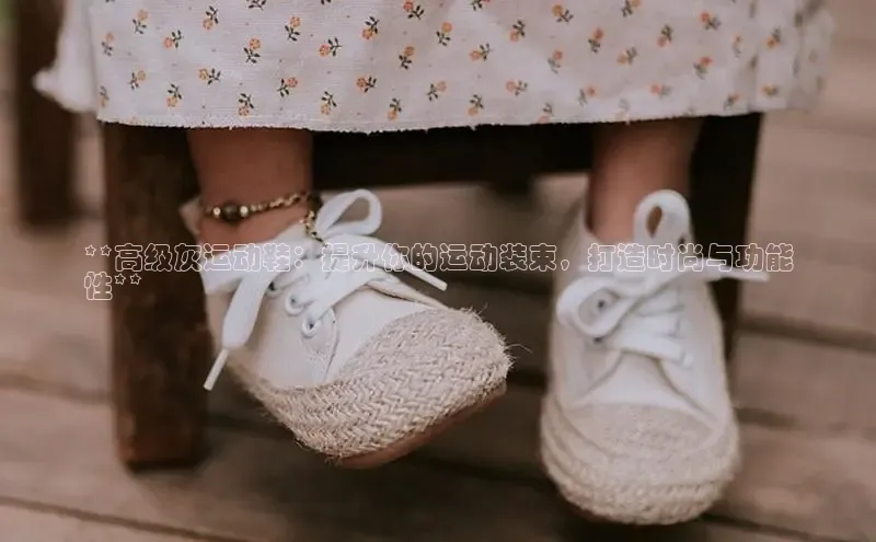 米兰全站登录入口百度游戏**高级灰运动鞋：提升你的运动装束，打造时尚与功能
性**