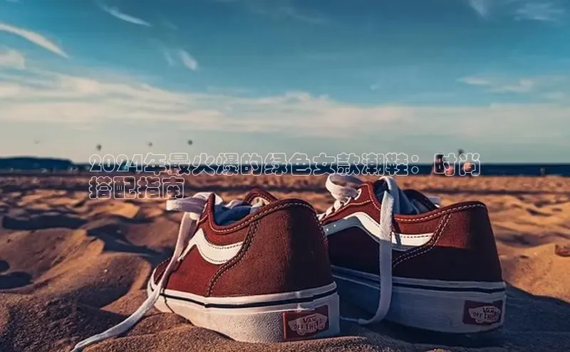 米兰体育百度百聘2024年最火爆的绿色女款潮鞋：时尚
搭配指南