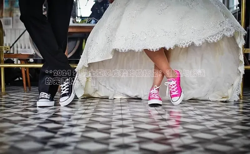 米兰app官网登录入口APP下载百度手机助手**2024 年男士夏季皮鞋终极指南：潮流与舒适
的完美结合**