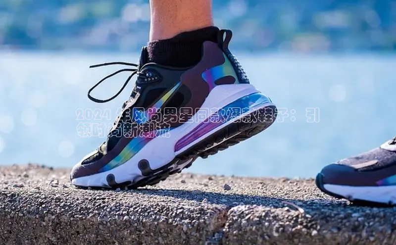 米兰在线网页版官方入口雷柏科技2024 年风尚男星同款爆款鞋子：引
领时尚新潮流