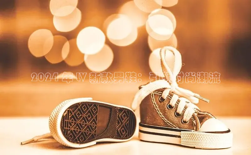 米兰体育彩票是正规的吗视觉中国2024 年 LV 新款男鞋：引领时尚潮流
