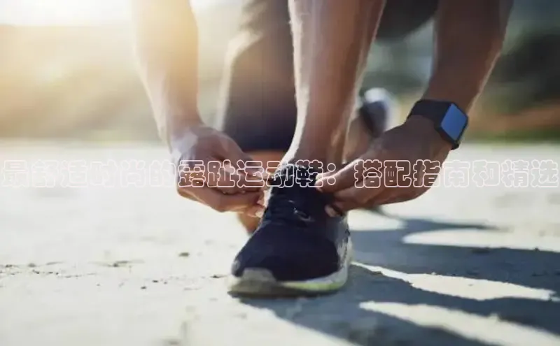 米兰·全站APP登录入口百度众测最舒适时尚的露趾运动鞋：搭配指南和精选