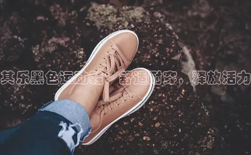 米兰app官网下载安装知乎其乐黑色运动鞋：舒适耐穿，释放活力