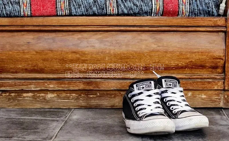 米兰app官网下载最新版一径科技**耐克 2024 年秋款女鞋：引领
时尚，踏出精彩每一步**