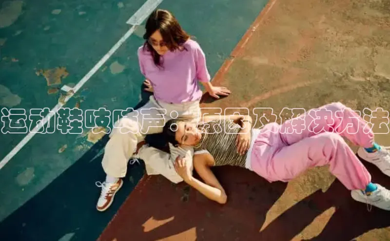 米兰app官方app下载百度集团运动鞋吱吱声：原因及解决方法