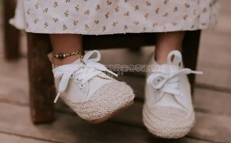 米兰官方网站直接进入百度营销中心**2024 年最时尚的男童冬季运动鞋：让
你的小勇士动起来！**