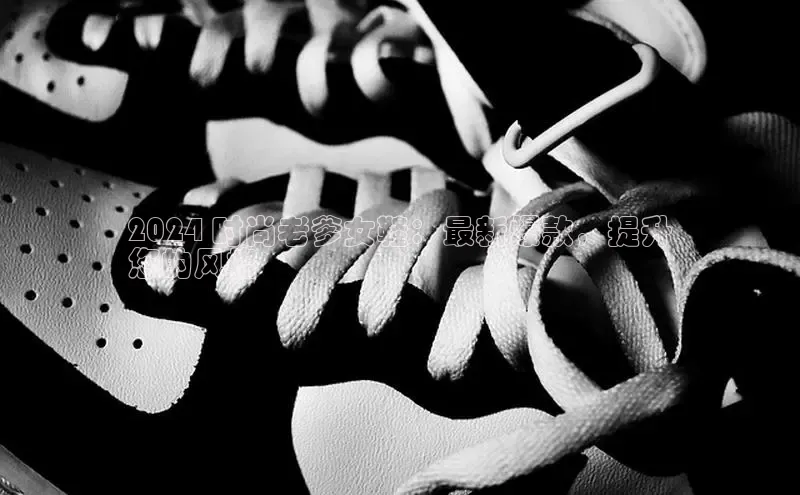 米兰官方手机app网站百家号2024 时尚老爹女鞋：最新爆款，提升
您的风格