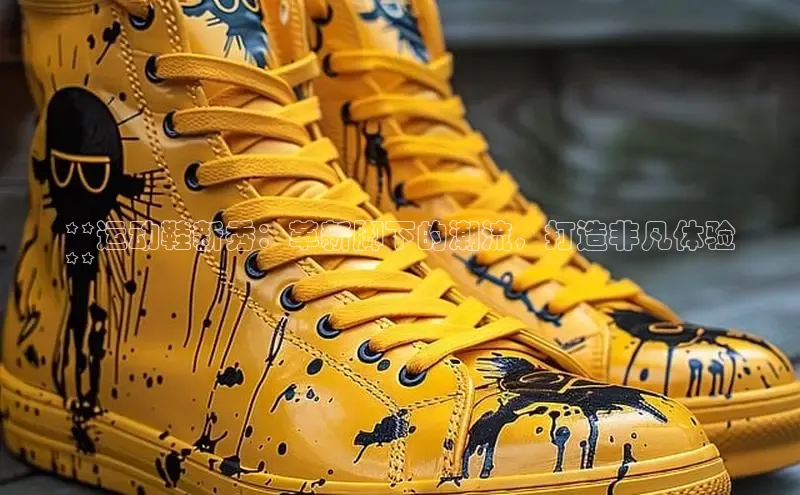 米兰app·体育登录入口猫眼**运动鞋新秀：革新脚下的潮流，打造非凡体验
**