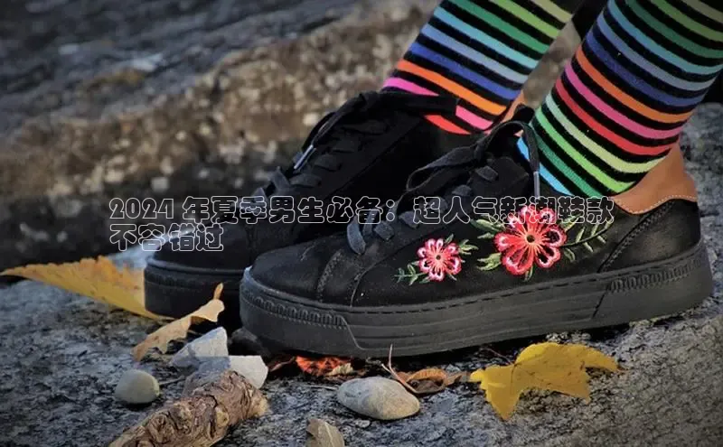 米兰app官网登录入口APP下载百度手机助手2024 年夏季男生必备：超人气新潮鞋款
不容错过