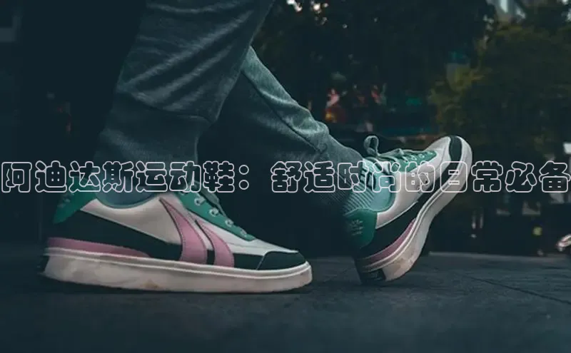 米兰app官网登录百度翻译App阿迪达斯运动鞋：舒适时尚的日常必备