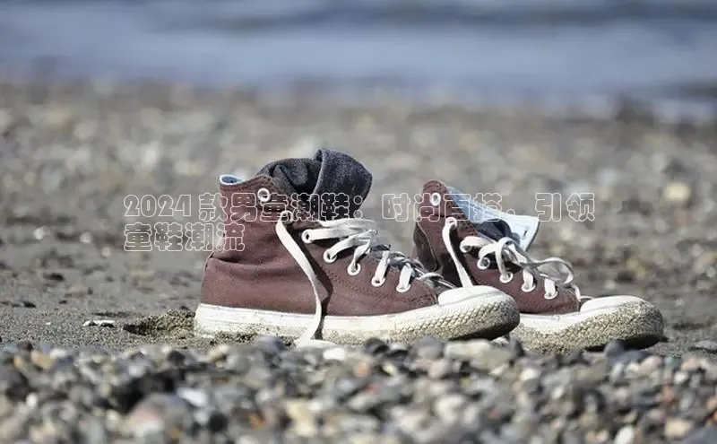 米兰官方网站直接进入观星盘2024 款男童潮鞋：时尚百搭，引领
童鞋潮流