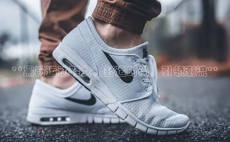 米兰官方手机app网站百家号**黑粉运动鞋女：舒适时尚，引领潮流**