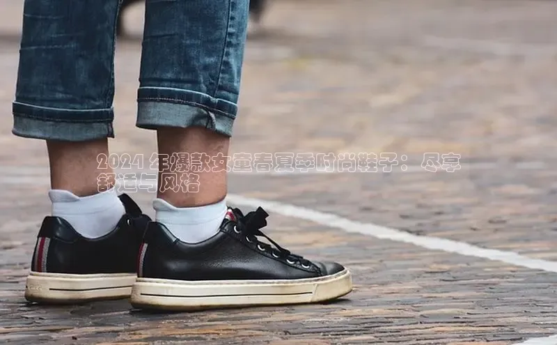 米兰网页版在线登录中海达2024 年爆款女童春夏季时尚鞋子：尽享
舒适与风格