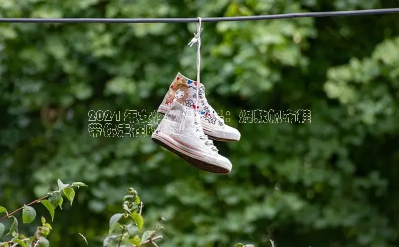 米兰app官方入口下载江铃新能源2024 年女性必备单品：爆款帆布鞋
带你走在时尚尖端