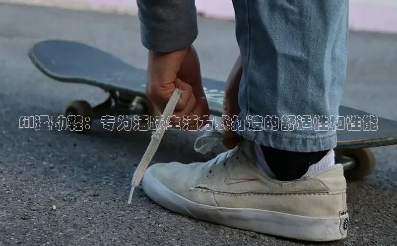 米兰体育百度百聘fil运动鞋：专为活跃生活方式打造的舒适性和性能