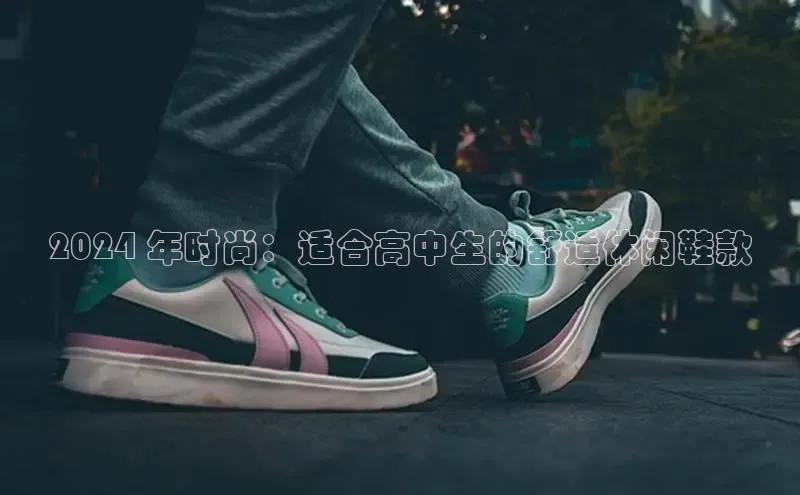 米兰体育全站app官网每日互动2024 年时尚：适合高中生的舒适休闲鞋款
