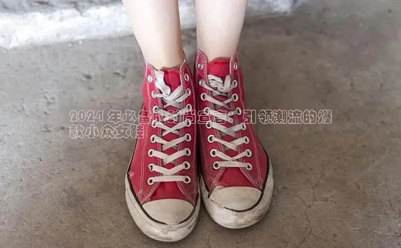 米兰体育全站app官网每日互动2024 年必备的时尚宣言：引领潮流的爆
款小众女鞋