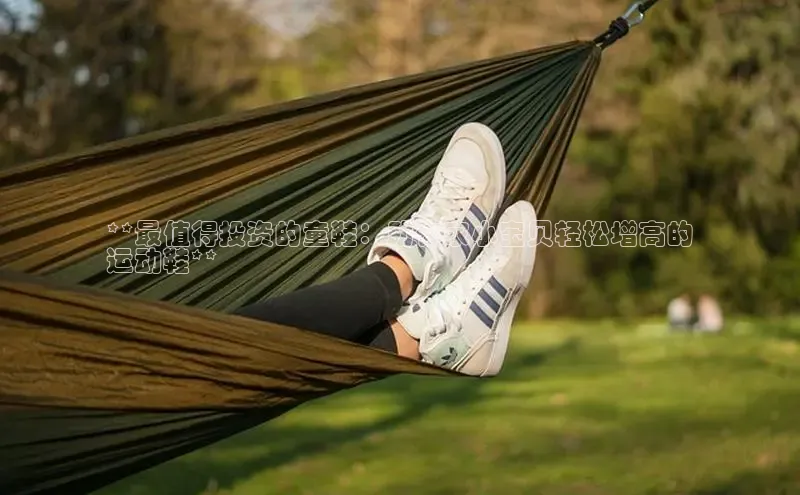 米兰app官网登录字节跳动**最值得投资的童鞋：助你家小宝贝轻松增高的
运动鞋**