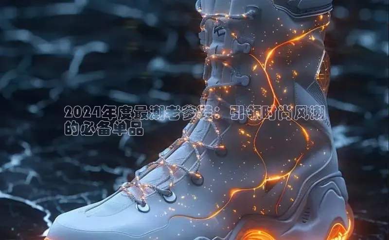 米兰体育全站app官网百度智能门户2024年度最潮老爹鞋：引领时尚风潮
的必备单品