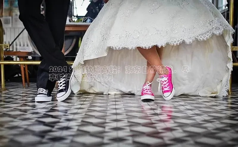 米兰app官网登录京东2024 年新款增高鞋：京东自营精选，尽
享时尚拔高的魅力