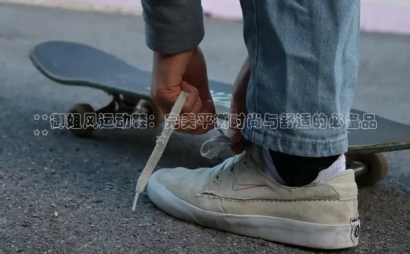 米兰体育官方APP下载百度健康**御姐风运动鞋：完美平衡时尚与舒适的必备品
**