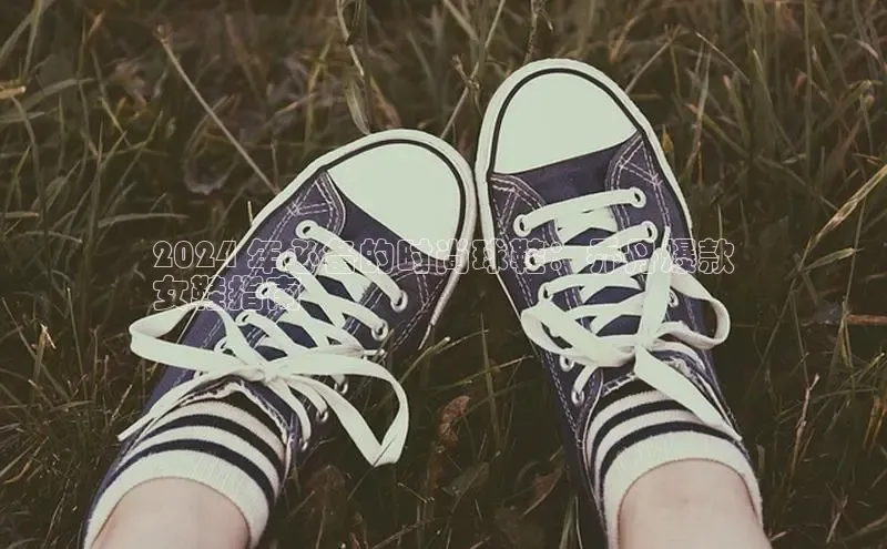 米兰体育下载地址百度搜索资源平台2024 年必备的时尚球鞋：乔丹爆款
女鞋指南