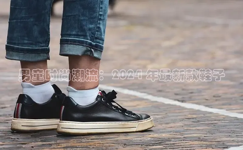 米兰·全站APP登录入口百度众测男童时尚潮流：2024 年最新款鞋子