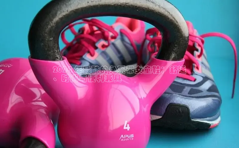 米兰·全站app登录app百度取证2024 年最酷的免系带女童鞋：舒适
、时尚与便利兼具