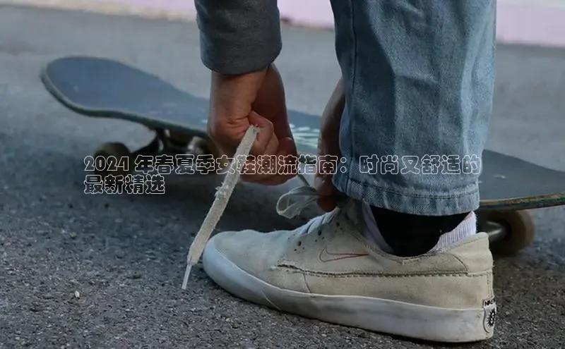 米兰官网首页登录入口哇咔哇咔文化2024 年春夏季女鞋潮流指南：时尚又舒适的
最新精选