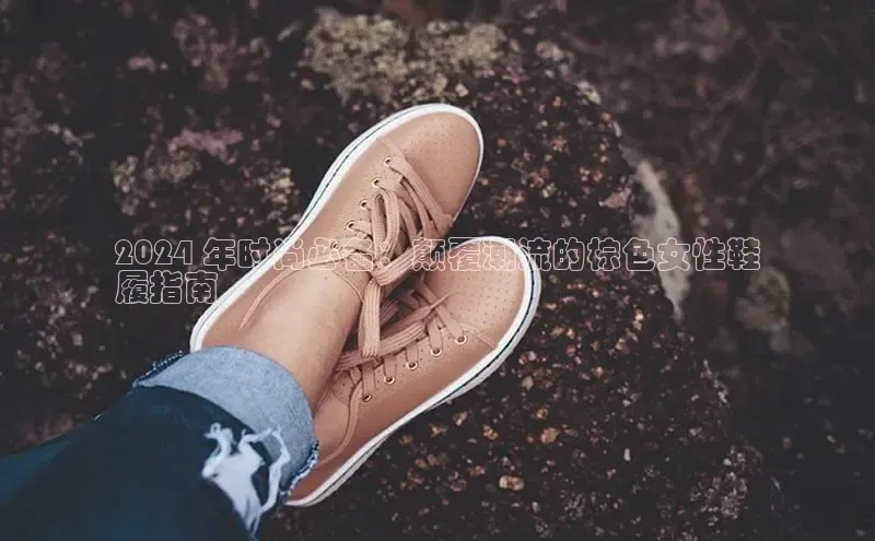 米兰全站登录入口百度游戏2024 年时尚必备：颠覆潮流的棕色女性鞋
履指南
