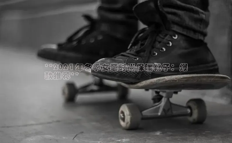 米兰app·体育登录入口百度大脑**2024 年冬季女童时尚保暖靴子：爆
款推荐**