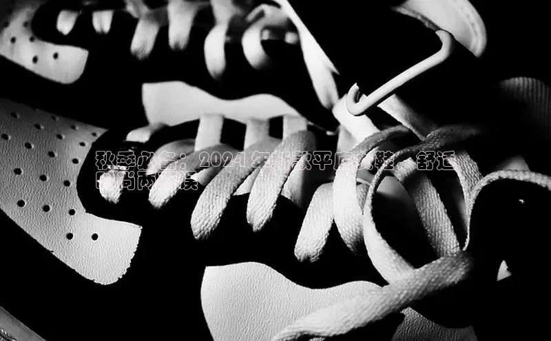 米兰体育全站app官网百度智能门户秋季必备：2024 年新款平底女鞋，舒适
时尚两不误