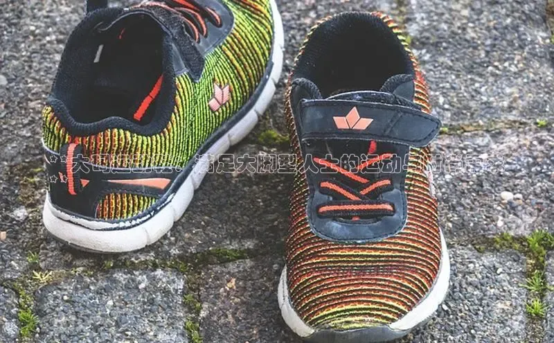 米兰app官网下载安装慧博云通**大码运动鞋：满足大脚型人士的运动与时尚需求
**