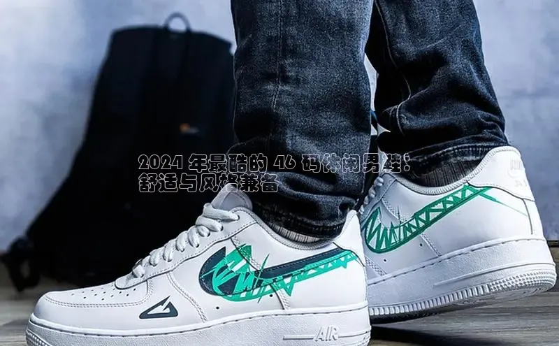 米兰官方手机app网站阿里尔公司2024 年最酷的 46 码休闲男鞋：
舒适与风格兼备