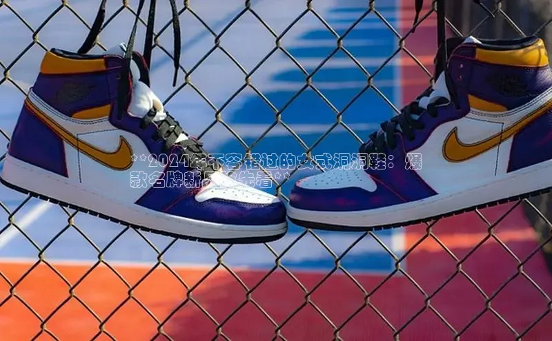 米兰官网首页登录入口百度网盘**2024年不容错过的女式洞洞鞋：爆
款名牌新品抢先看**