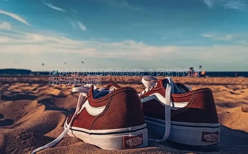 米兰手机版app下载安装百度移动开放平台2024 年儿童时尚风向标：6 岁以下女童
鞋子爆款预测